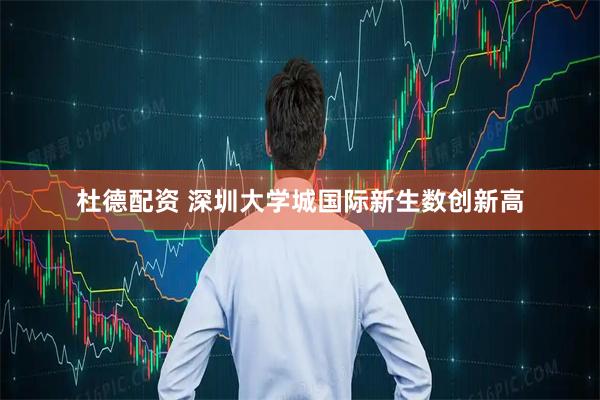 杜德配资 深圳大学城国际新生数创新高
