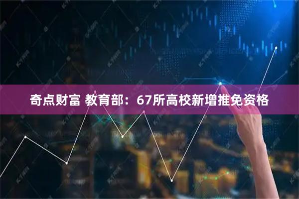 奇点财富 教育部：67所高校新增推免资格