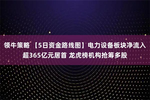 领牛策略 【5日资金路线图】电力设备板块净流入超365亿元居首 龙虎榜机构抢筹多股