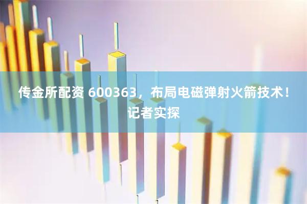 传金所配资 600363，布局电磁弹射火箭技术！记者实探