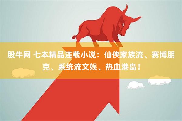 股牛网 七本精品连载小说：仙侠家族流、赛博朋克、系统流文娱、热血港岛！