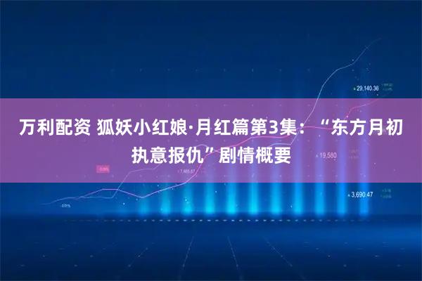 万利配资 狐妖小红娘·月红篇第3集：“东方月初执意报仇”剧情概要