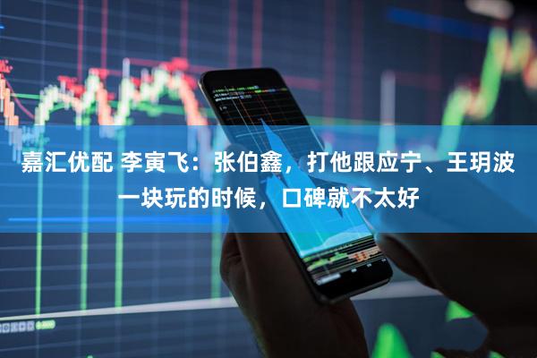 嘉汇优配 李寅飞：张伯鑫，打他跟应宁、王玥波一块玩的时候，口碑就不太好
