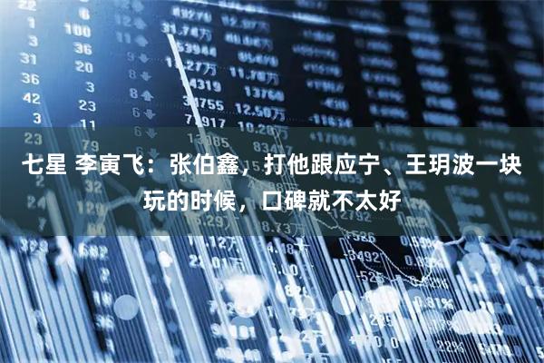 七星 李寅飞：张伯鑫，打他跟应宁、王玥波一块玩的时候，口碑就不太好