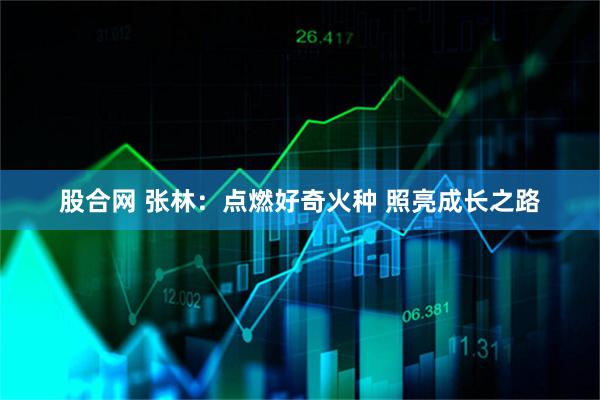 股合网 张林：点燃好奇火种 照亮成长之路