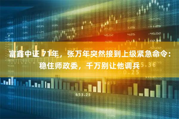 富鑫中证 71年，张万年突然接到上级紧急命令：稳住师政委，千万别让他调兵