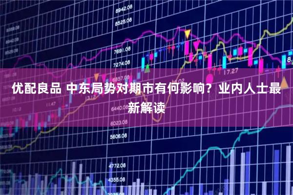 优配良品 中东局势对期市有何影响？业内人士最新解读