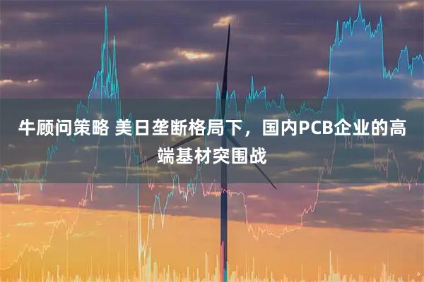 牛顾问策略 美日垄断格局下，国内PCB企业的高端基材突围战