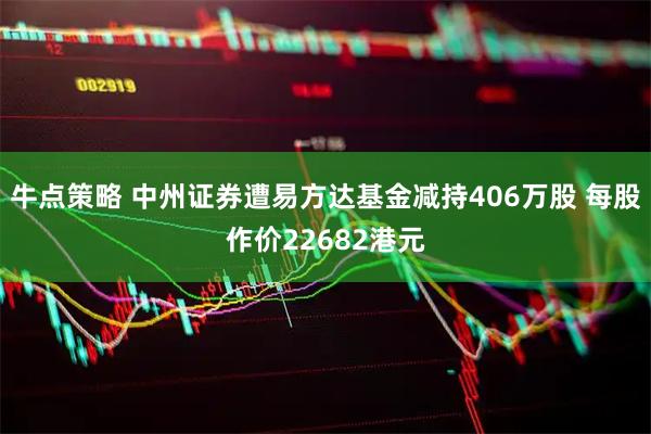 牛点策略 中州证券遭易方达基金减持406万股 每股作价22682港元