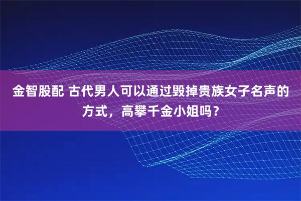 金智股配 古代男人可以通过毁掉贵族女子名声的方式，高攀千金小姐吗？