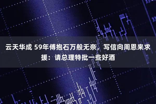 云天华成 59年傅抱石万般无奈，写信向周恩来求援：请总理特批一些好酒