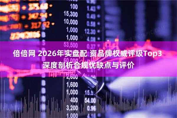 倍倍网 2026年实盘配 资品牌权威评级Top3 深度剖析合规优缺点与评价