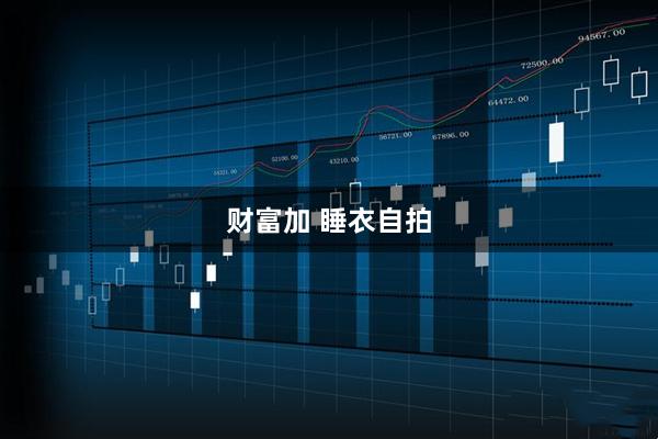 财富加 睡衣自拍