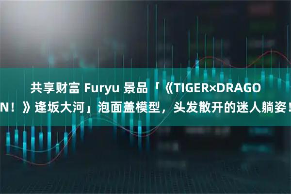 共享财富 Furyu 景品「《TIGER×DRAGON！》逢坂大河」泡面盖模型，头发散开的迷人躺姿！