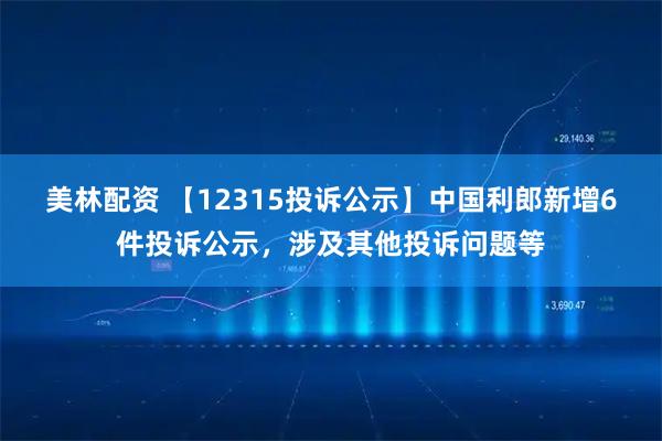 美林配资 【12315投诉公示】中国利郎新增6件投诉公示，涉及其他投诉问题等