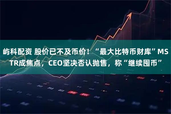 屿科配资 股价已不及币价！“最大比特币财库”MSTR成焦点，CEO坚决否认抛售，称“继续囤币”