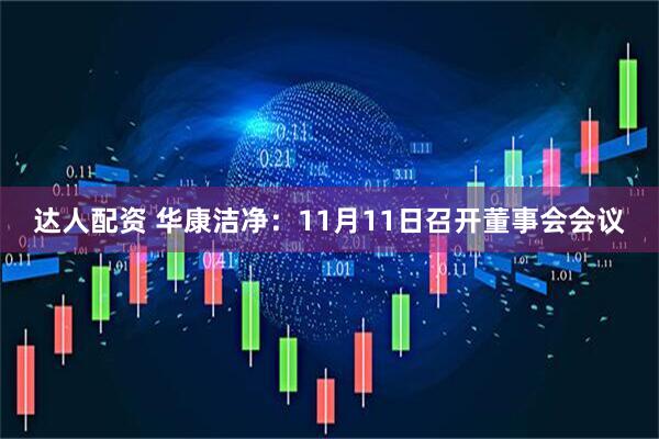 达人配资 华康洁净：11月11日召开董事会会议