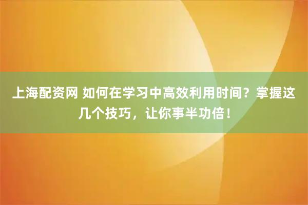 上海配资网 如何在学习中高效利用时间？掌握这几个技巧，让你事半功倍！