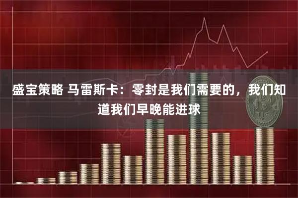 盛宝策略 马雷斯卡：零封是我们需要的，我们知道我们早晚能进球