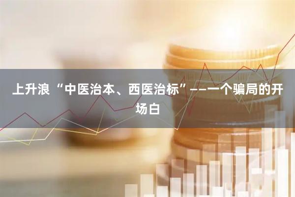 上升浪 “中医治本、西医治标”——一个骗局的开场白