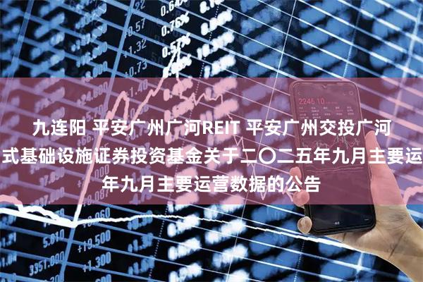 九连阳 平安广州广河REIT 平安广州交投广河高速公路封闭式基础设施证券投资基金关于二〇二五年九月主要运营数据的公告