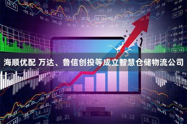 海顺优配 万达、鲁信创投等成立智慧仓储物流公司