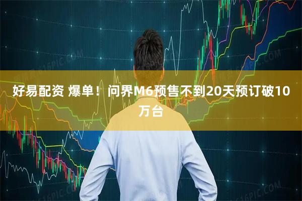 好易配资 爆单！问界M6预售不到20天预订破10万台