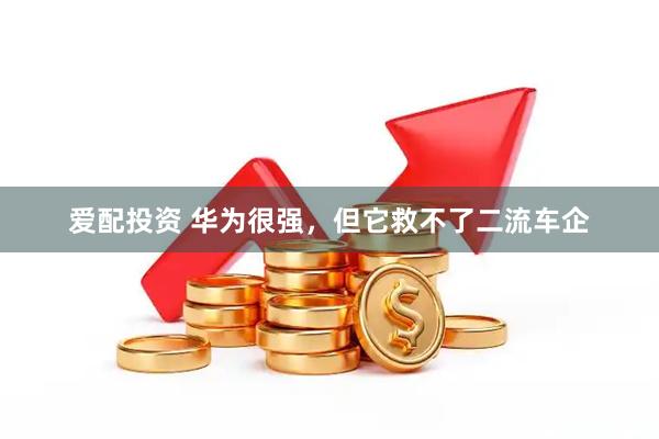 爱配投资 华为很强，但它救不了二流车企