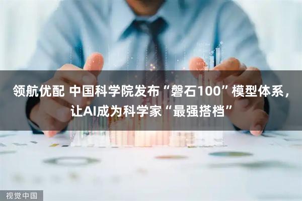 领航优配 中国科学院发布“磐石100”模型体系，让AI成为科学家“最强搭档”