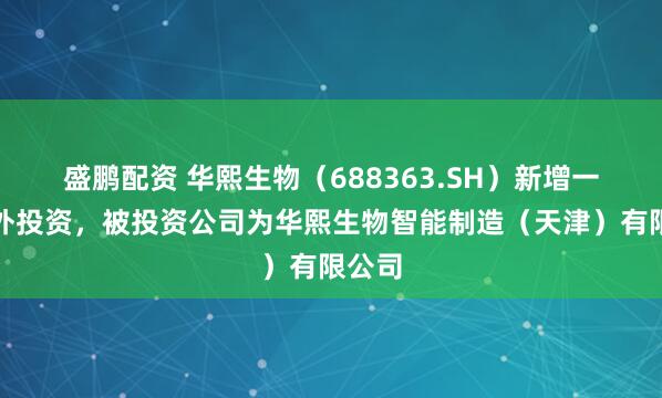 盛鹏配资 华熙生物(688363.SH)新增一起对外投资,被投资公司为华熙生物智能制造(天津)有限公司