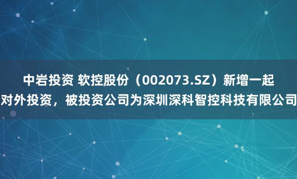 中岩投资 软控股份（002073.SZ）新增一起对外投资，被投资公司为深圳深科智控科技有限公司